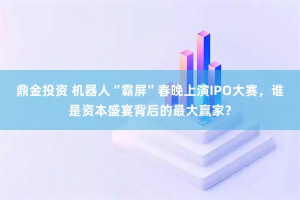 鼎金投资 机器人“霸屏”春晚上演IPO大赛，谁是资本盛宴背后的最大赢家？
