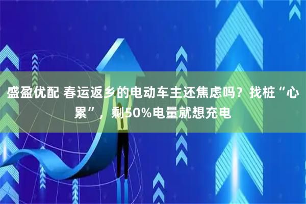 盛盈优配 春运返乡的电动车主还焦虑吗？找桩“心累”，剩50%电量就想充电
