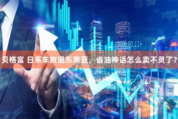 贝格富 日系车败退东南亚，省油神话怎么卖不灵了？