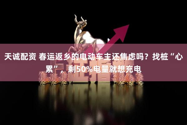 天诚配资 春运返乡的电动车主还焦虑吗？找桩“心累”，剩50%电量就想充电