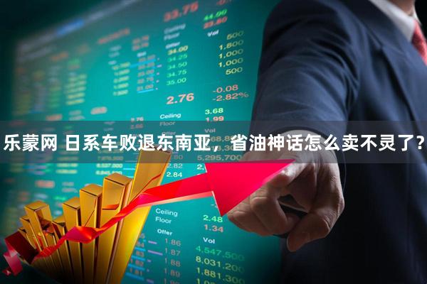 乐蒙网 日系车败退东南亚，省油神话怎么卖不灵了？