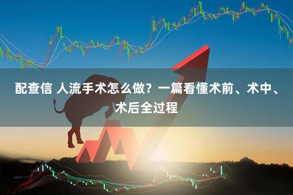 配查信 人流手术怎么做？一篇看懂术前、术中、术后全过程