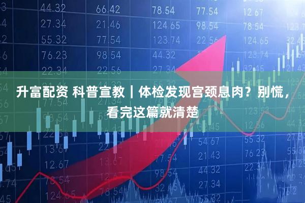 升富配资 科普宣教｜体检发现宫颈息肉？别慌，看完这篇就清楚