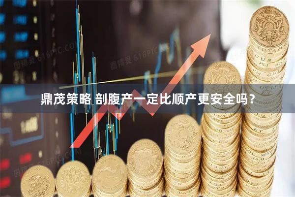 鼎茂策略 剖腹产一定比顺产更安全吗？