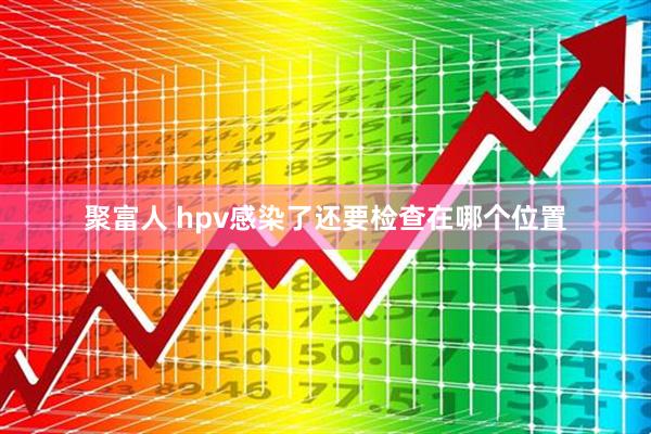 聚富人 hpv感染了还要检查在哪个位置