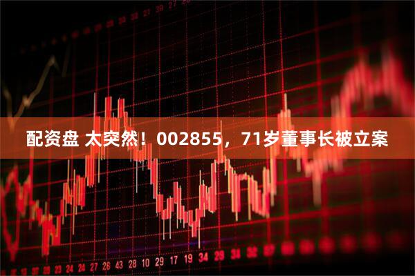 配资盘 太突然！002855，71岁董事长被立案