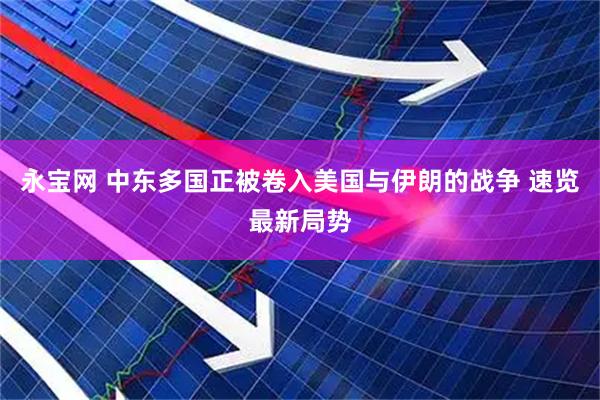 永宝网 中东多国正被卷入美国与伊朗的战争 速览最新局势
