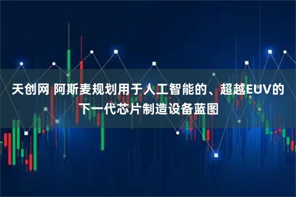 天创网 阿斯麦规划用于人工智能的、超越EUV的下一代芯片制造设备蓝图