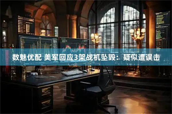 数魅优配 美军回应3架战机坠毁：疑似遭误击