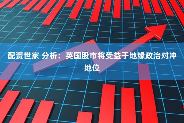配资世家 分析：英国股市将受益于地缘政治对冲地位