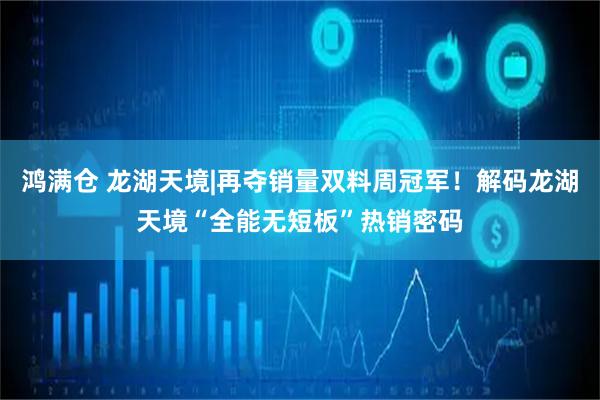 鸿满仓 龙湖天境|再夺销量双料周冠军！解码龙湖天境“全能无短板”热销密码
