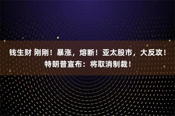 钱生财 刚刚！暴涨，熔断！亚太股市，大反攻！特朗普宣布：将取消制裁！