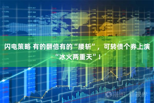 闪电策略 有的翻倍有的“腰斩”，可转债个券上演“冰火两重天”！