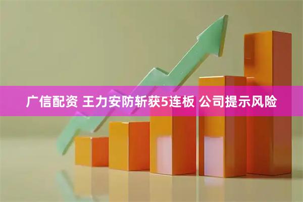 广信配资 王力安防斩获5连板 公司提示风险