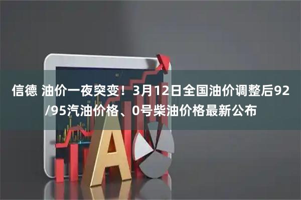 信德 油价一夜突变！3月12日全国油价调整后92/95汽油价格、0号柴油价格最新公布
