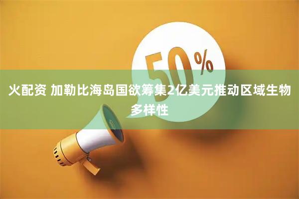 火配资 加勒比海岛国欲筹集2亿美元推动区域生物多样性