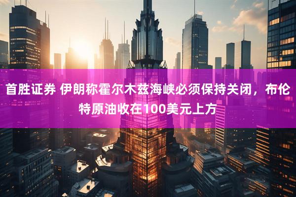首胜证券 伊朗称霍尔木兹海峡必须保持关闭，布伦特原油收在100美元上方