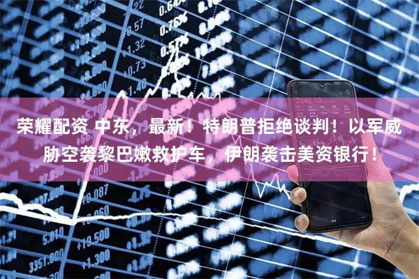荣耀配资 中东，最新！特朗普拒绝谈判！以军威胁空袭黎巴嫩救护车，伊朗袭击美资银行！