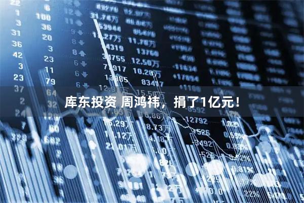 库东投资 周鸿祎，捐了1亿元！