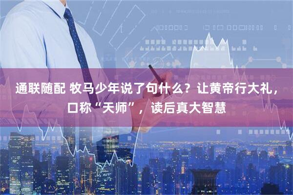 通联随配 牧马少年说了句什么？让黄帝行大礼，口称“天师”，读后真大智慧