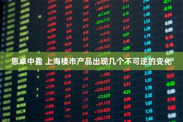 恩卓中盈 上海楼市产品出现几个不可逆的变化