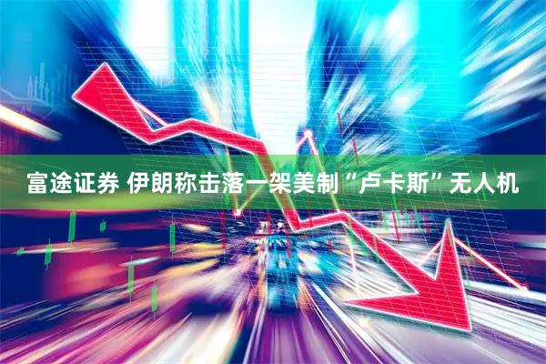 富途证券 伊朗称击落一架美制“卢卡斯”无人机
