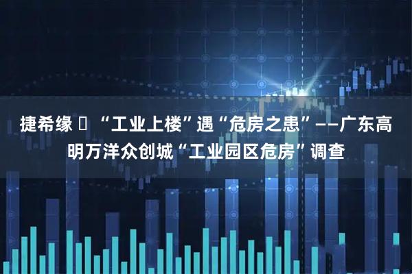 捷希缘 ​“工业上楼”遇“危房之患”——广东高明万洋众创城“工业园区危房”调查