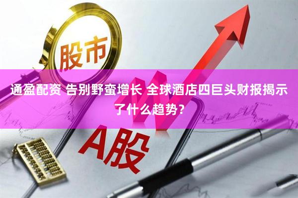 通盈配资 告别野蛮增长 全球酒店四巨头财报揭示了什么趋势？