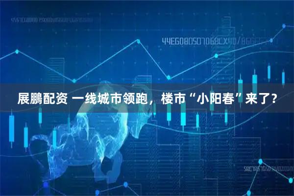 展鵬配资 一线城市领跑，楼市“小阳春”来了？