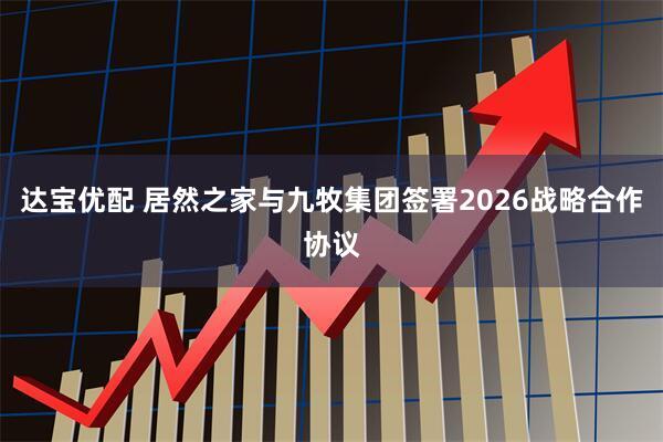 达宝优配 居然之家与九牧集团签署2026战略合作协议