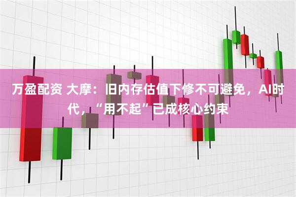万盈配资 大摩：旧内存估值下修不可避免，AI时代，“用不起”已成核心约束