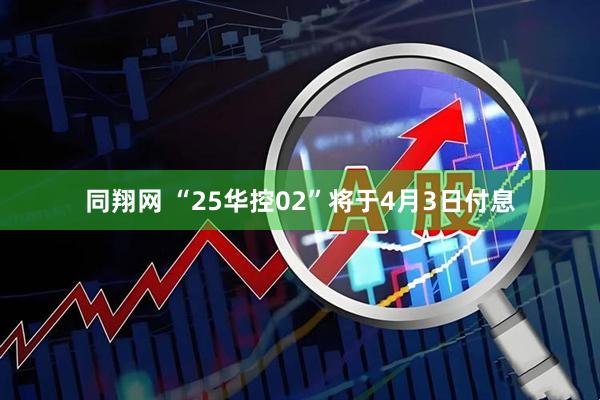 同翔网 “25华控02”将于4月3日付息