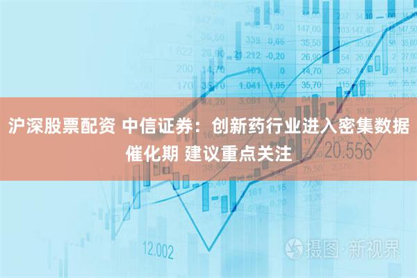 沪深股票配资 中信证券：创新药行业进入密集数据催化期 建议重点关注