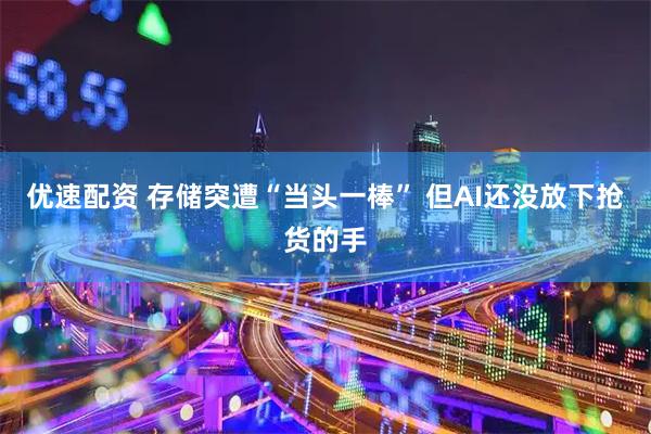 优速配资 存储突遭“当头一棒” 但AI还没放下抢货的手