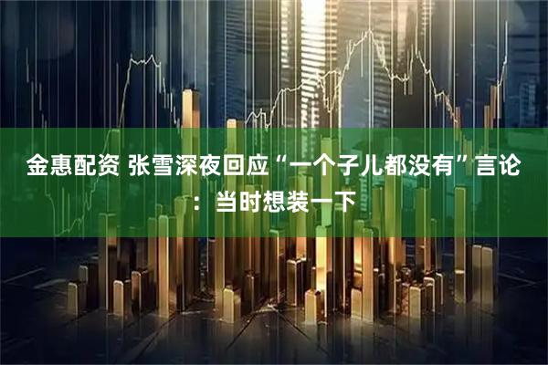 金惠配资 张雪深夜回应“一个子儿都没有”言论：当时想装一下