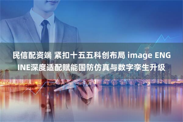 民信配资端 紧扣十五五科创布局 image ENGINE深度适配赋能国防仿真与数字孪生升级