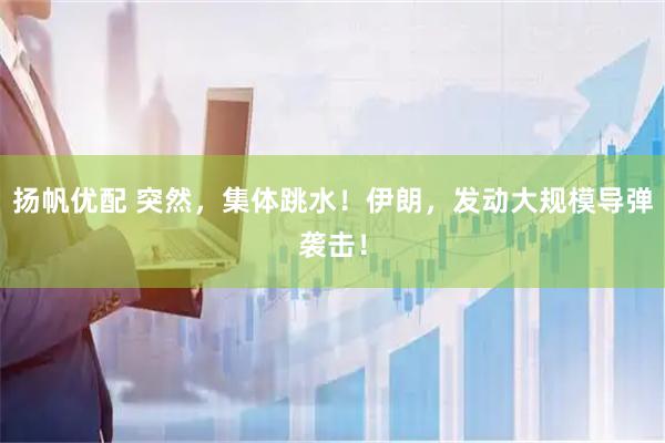 扬帆优配 突然，集体跳水！伊朗，发动大规模导弹袭击！
