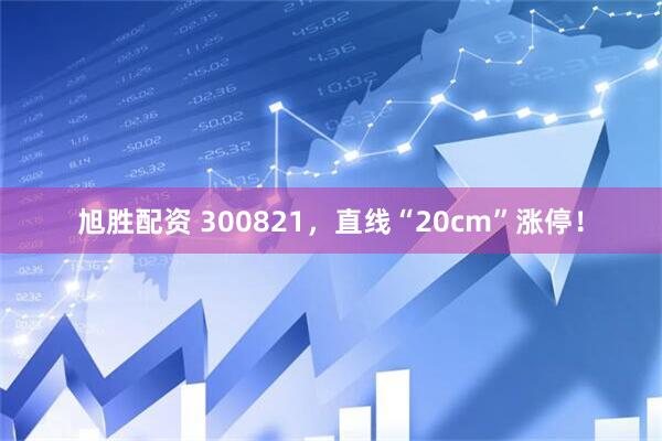 旭胜配资 300821，直线“20cm”涨停！