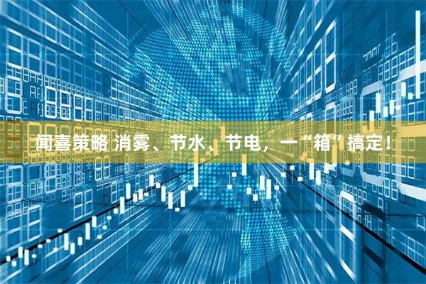闻喜策略 消雾、节水、节电，一“箱”搞定！