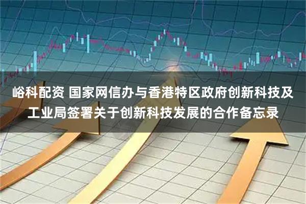 峪科配资 国家网信办与香港特区政府创新科技及工业局签署关于创新科技发展的合作备忘录