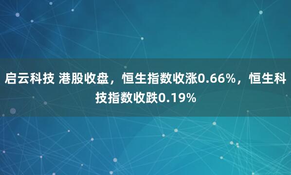 启云科技 港股收盘，恒生指数收涨0.66%，恒生科技指数收跌0.19%