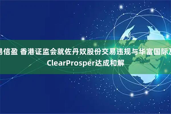 易信盈 香港证监会就佐丹奴股份交易违规与华富国际及ClearProsper达成和解