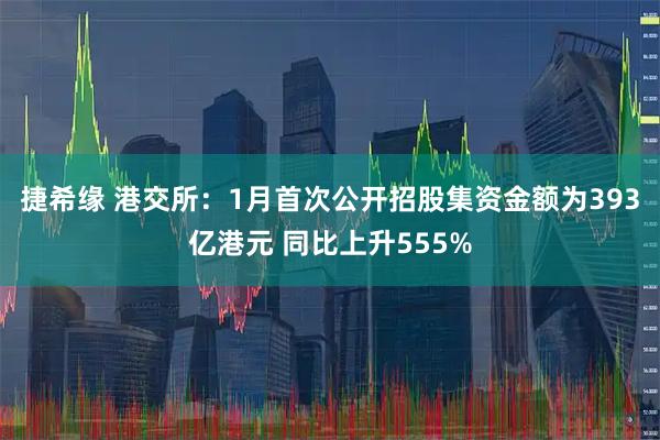 捷希缘 港交所：1月首次公开招股集资金额为393亿港元 同比上升555%