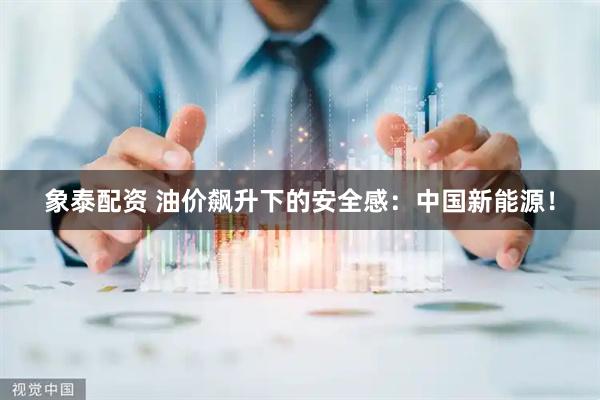 象泰配资 油价飙升下的安全感：中国新能源！