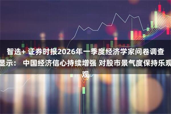 智选+ 证券时报2026年一季度经济学家问卷调查显示： 中国经济信心持续增强 对股市景气度保持乐观