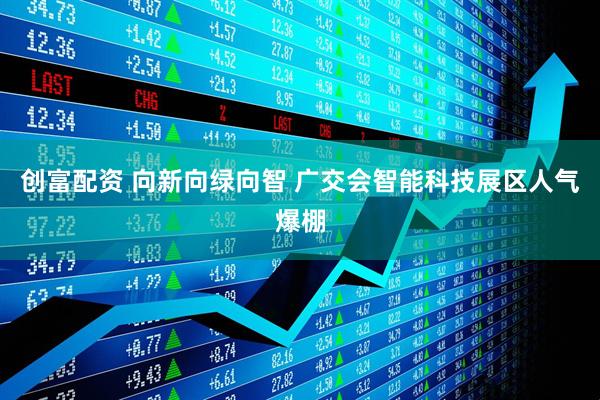 创富配资 向新向绿向智 广交会智能科技展区人气爆棚