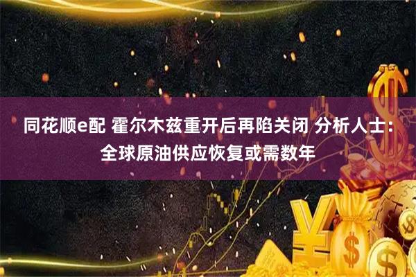 同花顺e配 霍尔木兹重开后再陷关闭 分析人士：全球原油供应恢复或需数年