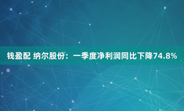 钱盈配 纳尔股份：一季度净利润同比下降74.8%