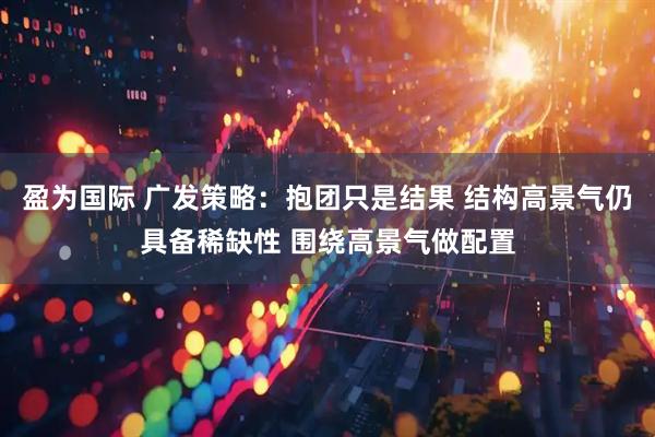盈为国际 广发策略：抱团只是结果 结构高景气仍具备稀缺性 围绕高景气做配置