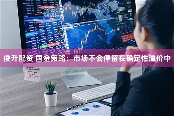 俊升配资 国金策略：市场不会停留在确定性溢价中